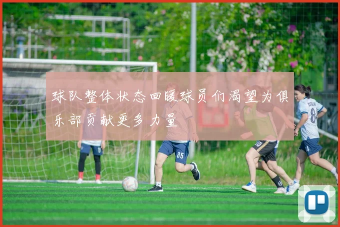 球队整体状态回暖球员们渴望为俱乐部贡献更多力量