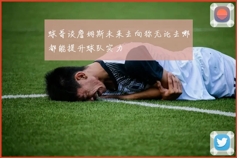 球哥谈詹姆斯未来去向称无论去哪都能提升球队实力