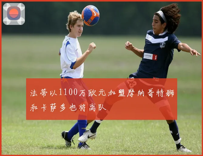 法蒂以1100万欧元加盟摩纳哥特狮和卡萨多也将离队