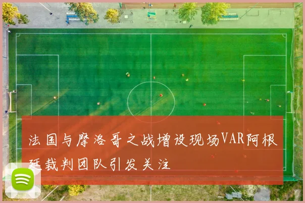 法国与摩洛哥之战增设现场VAR阿根廷裁判团队引发关注