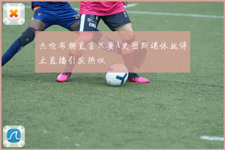杰伦布朗直言只要A史密斯退休就停止直播引发热议