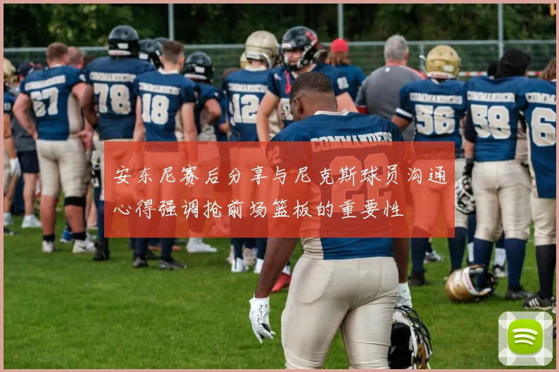 安东尼赛后分享与尼克斯球员沟通心得强调抢前场篮板的重要性