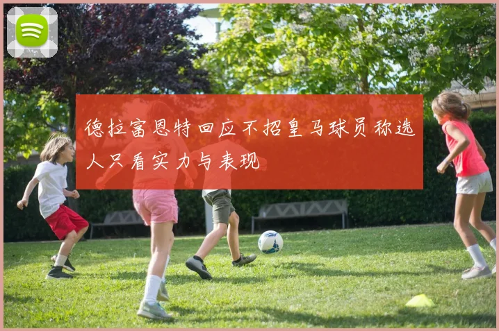 德拉富恩特回应不招皇马球员称选人只看实力与表现