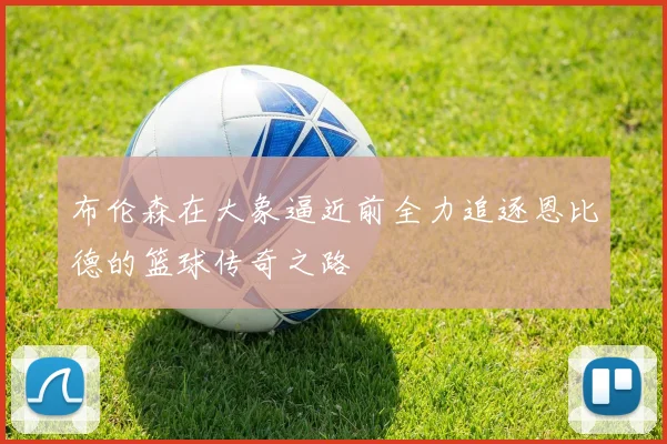 布伦森在大象逼近前全力追逐恩比德的篮球传奇之路