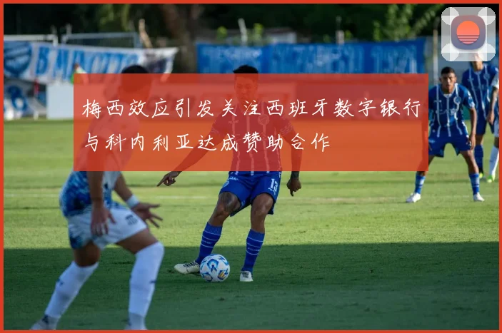 梅西效应引发关注西班牙数字银行与科内利亚达成赞助合作