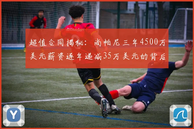 超值合同揭秘：尚帕尼三年4500万美元薪资逐年递减35万美元的背后故事