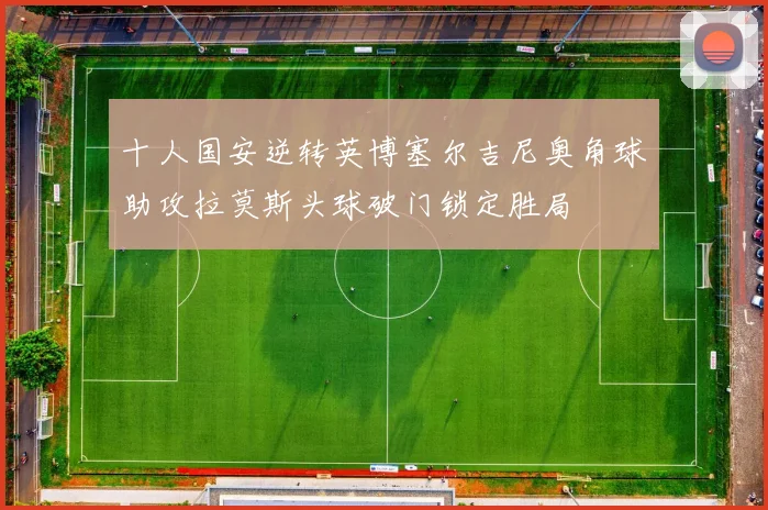 十人国安逆转英博塞尔吉尼奥角球助攻拉莫斯头球破门锁定胜局