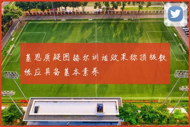 基恩质疑图赫尔训话效果称顶级教练应具备基本素养