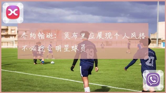 乔约翰逊：莫布里应展现个人风格不必迎合明星球员