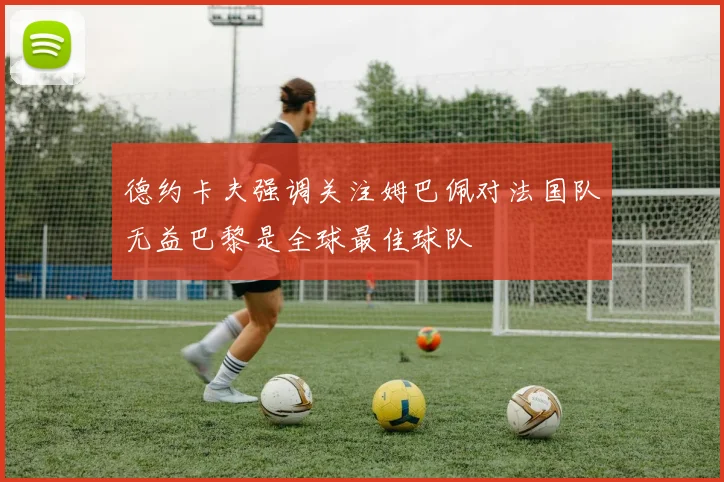 德约卡夫强调关注姆巴佩对法国队无益巴黎是全球最佳球队